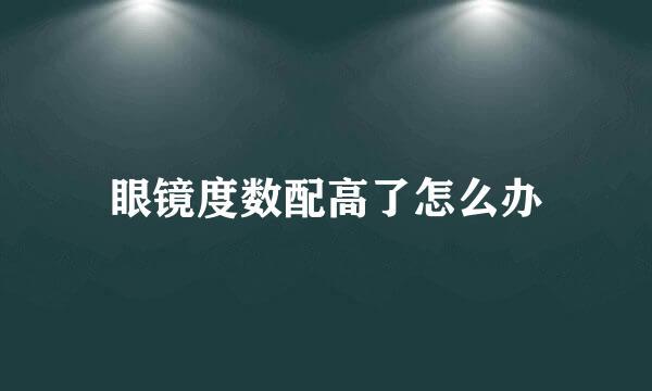 眼镜度数配高了怎么办