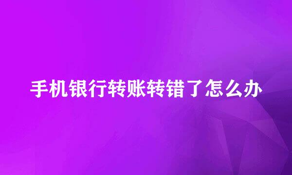 手机银行转账转错了怎么办