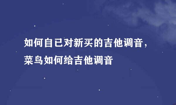 如何自已对新买的吉他调音，菜鸟如何给吉他调音