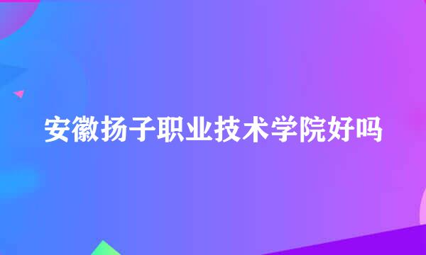 安徽扬子职业技术学院好吗