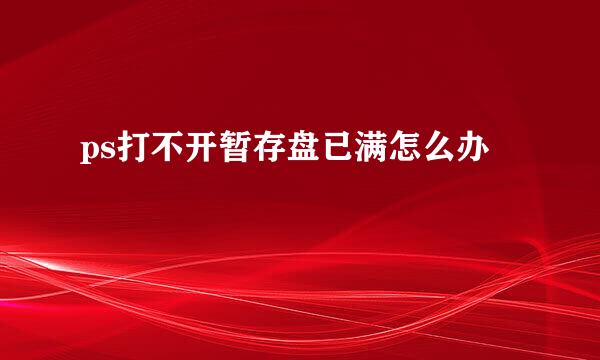 ps打不开暂存盘已满怎么办