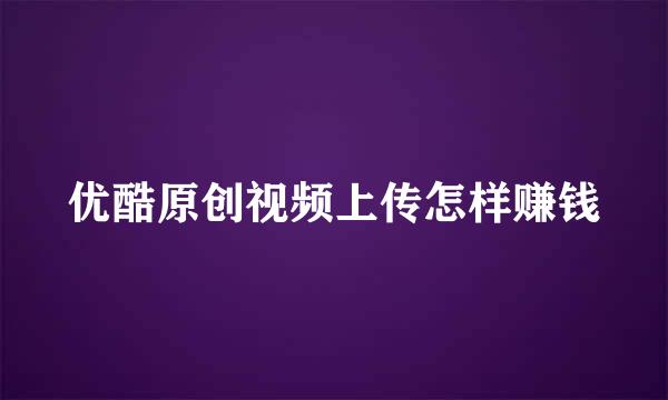 优酷原创视频上传怎样赚钱