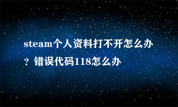 steam个人资料打不开怎么办？错误代码118怎么办