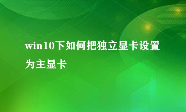 win10下如何把独立显卡设置为主显卡