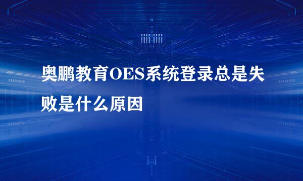 奥鹏教育OES系统登录总是失败是什么原因