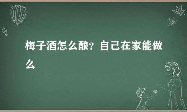梅子酒怎么酿？自己在家能做么