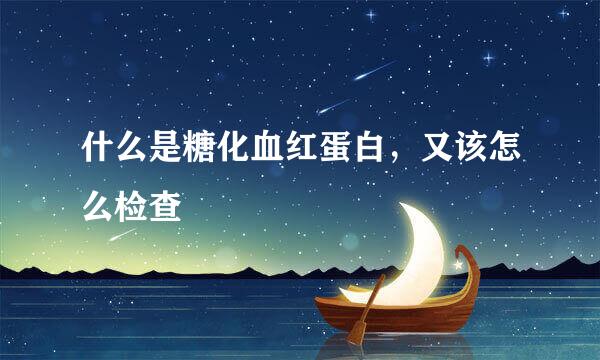 什么是糖化血红蛋白，又该怎么检查