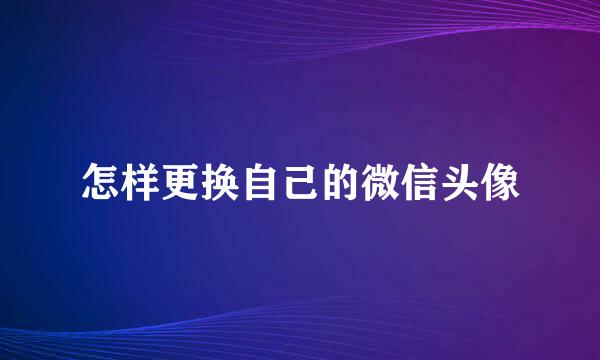怎样更换自己的微信头像