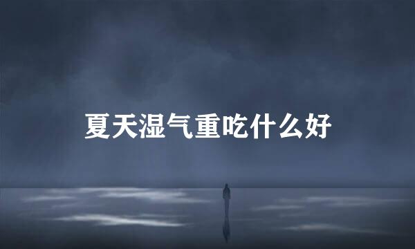 夏天湿气重吃什么好