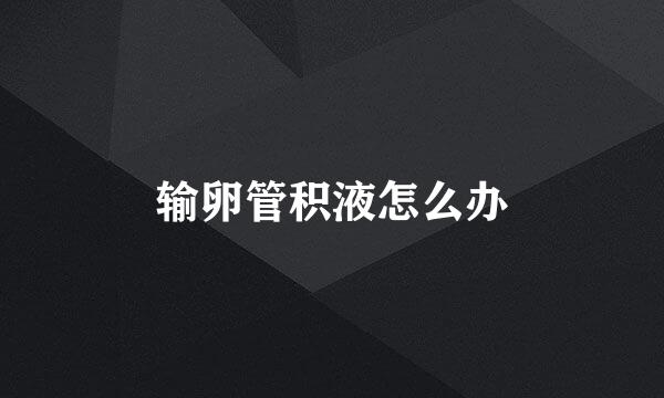 输卵管积液怎么办