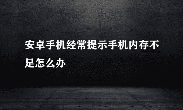 安卓手机经常提示手机内存不足怎么办