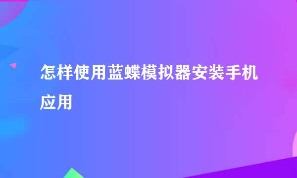 怎样使用蓝蝶模拟器安装手机应用
