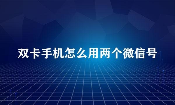 双卡手机怎么用两个微信号