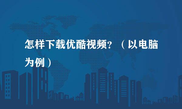 怎样下载优酷视频？（以电脑为例）