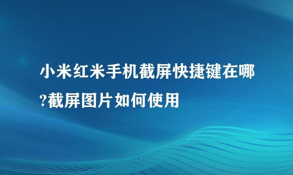 小米红米手机截屏快捷键在哪?截屏图片如何使用
