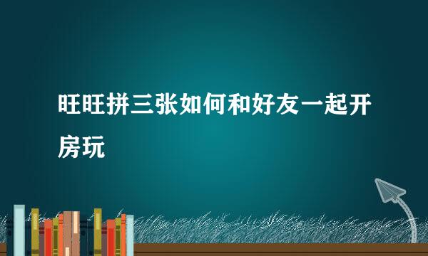 旺旺拼三张如何和好友一起开房玩