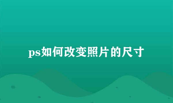 ps如何改变照片的尺寸