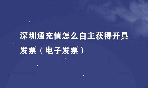 深圳通充值怎么自主获得开具发票（电子发票）