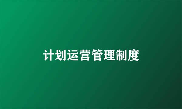 计划运营管理制度