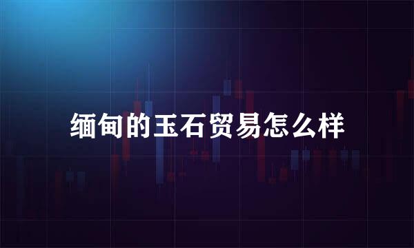 缅甸的玉石贸易怎么样