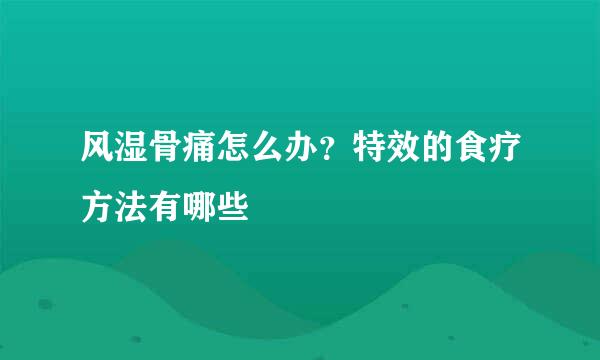 风湿骨痛怎么办？特效的食疗方法有哪些