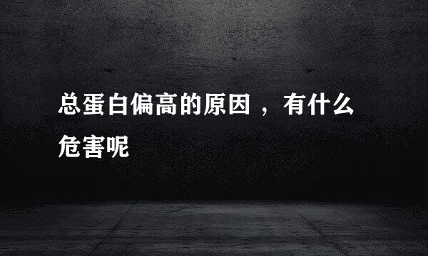总蛋白偏高的原因 ，有什么危害呢