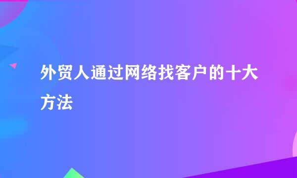 外贸人通过网络找客户的十大方法