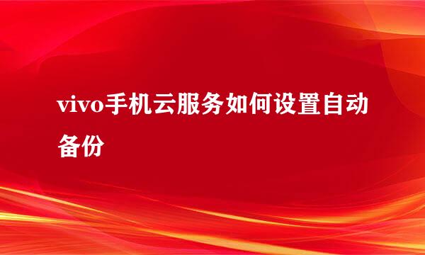 vivo手机云服务如何设置自动备份