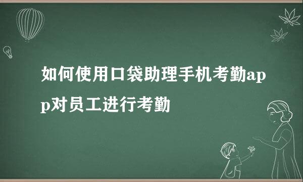 如何使用口袋助理手机考勤app对员工进行考勤