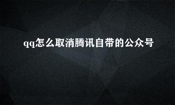 qq怎么取消腾讯自带的公众号