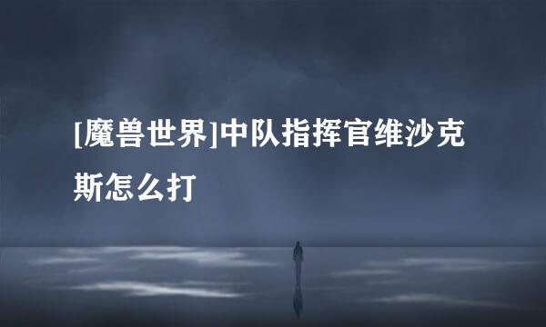 [魔兽世界]中队指挥官维沙克斯怎么打