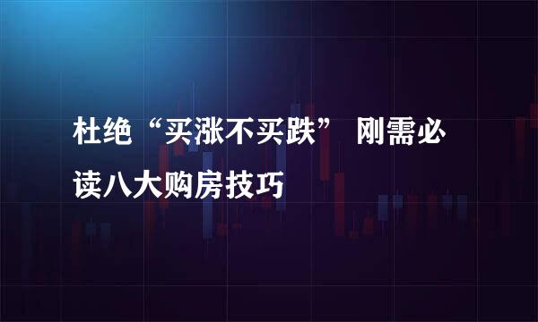 杜绝“买涨不买跌” 刚需必读八大购房技巧