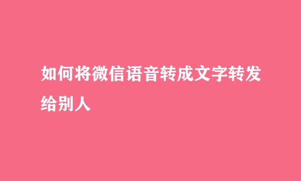 如何将微信语音转成文字转发给别人