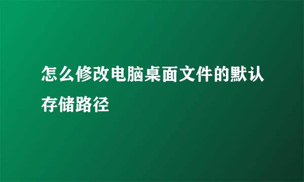 怎么修改电脑桌面文件的默认存储路径
