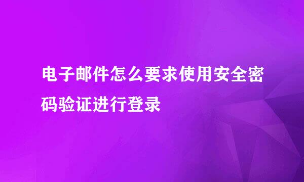 电子邮件怎么要求使用安全密码验证进行登录