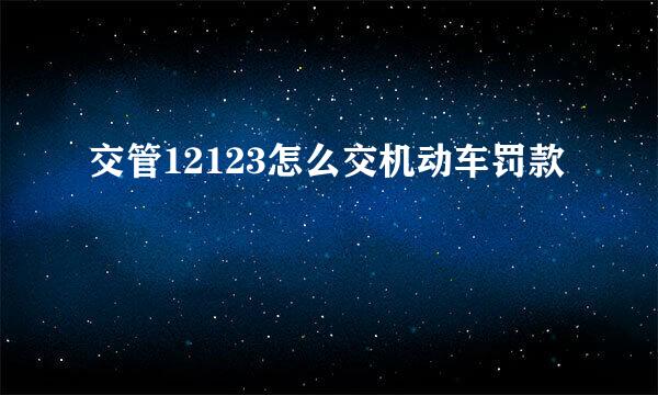 交管12123怎么交机动车罚款