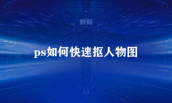 ps如何快速抠人物图