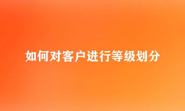 如何对客户进行等级划分
