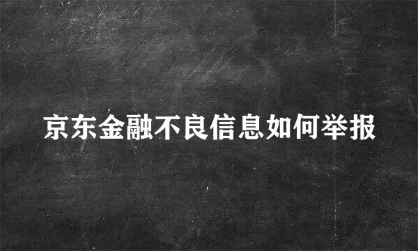 京东金融不良信息如何举报