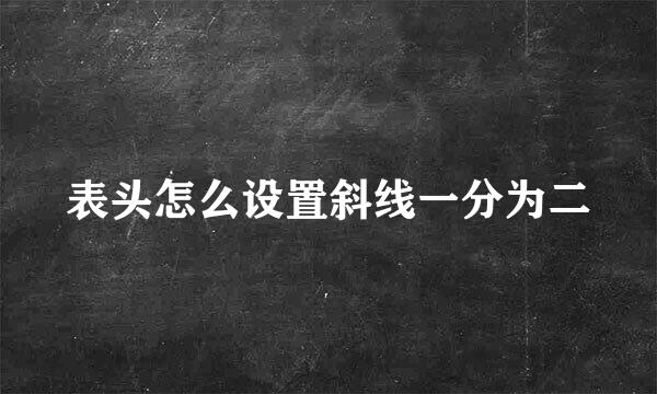 表头怎么设置斜线一分为二