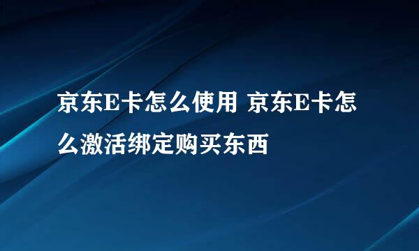 京东E卡怎么使用 京东E卡怎么激活绑定购买东西