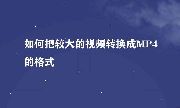 如何把较大的视频转换成MP4的格式