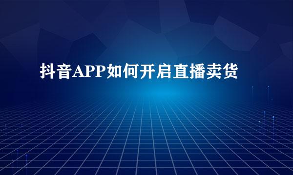 抖音APP如何开启直播卖货
