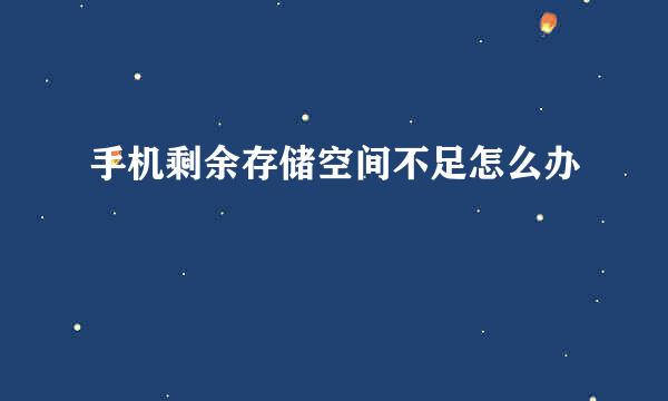 手机剩余存储空间不足怎么办