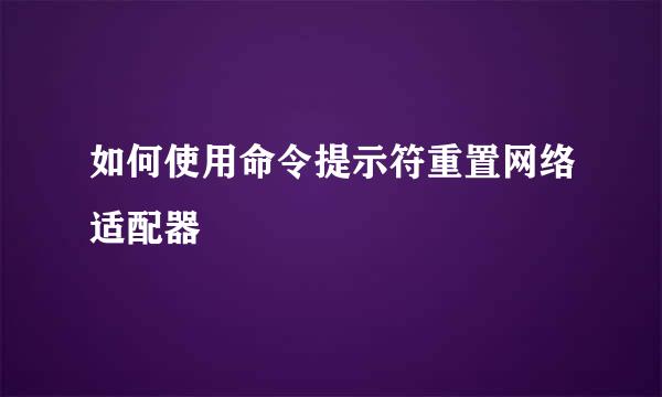 如何使用命令提示符重置网络适配器