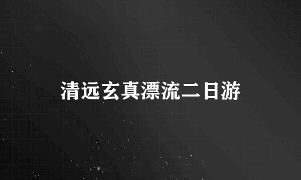 清远玄真漂流二日游