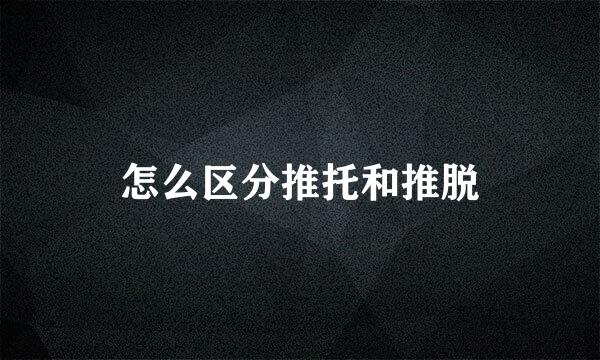 怎么区分推托和推脱