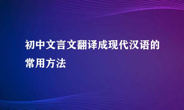 初中文言文翻译成现代汉语的常用方法