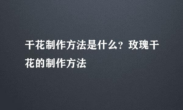 干花制作方法是什么？玫瑰干花的制作方法