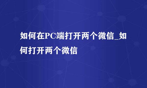 如何在PC端打开两个微信_如何打开两个微信